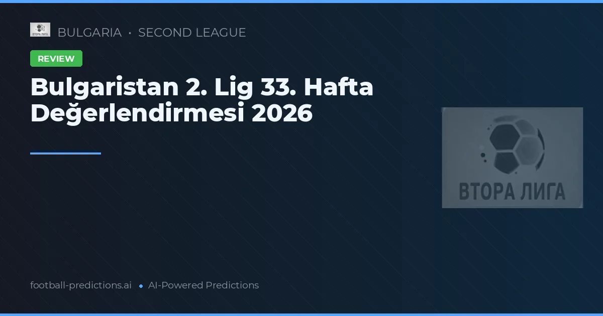 Bulgaristan 2. Lig 33. Hafta Değerlendirmesi 2026