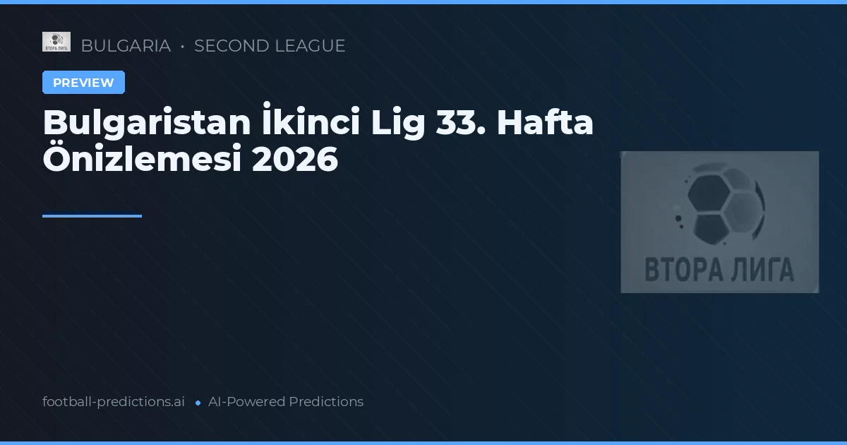 Bulgaristan İkinci Lig 33. Hafta Önizlemesi 2026