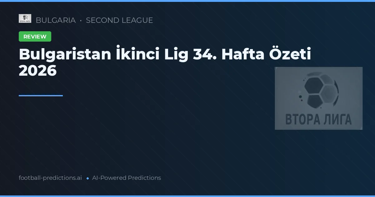 Bulgaristan İkinci Lig 34. Hafta Özeti 2026