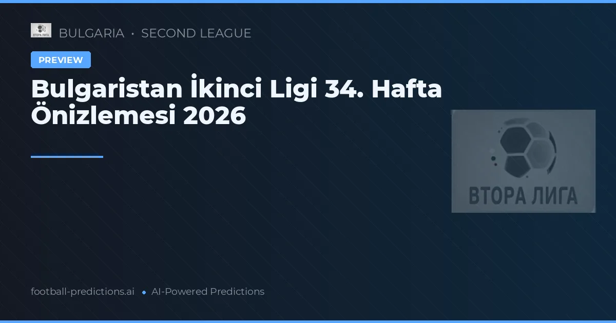 Bulgaristan İkinci Ligi 34. Hafta Önizlemesi 2026