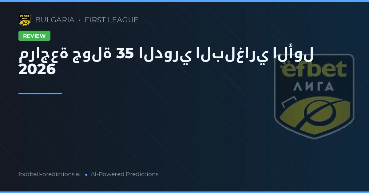 مراجعة جولة 35 الدوري البلغاري الأول 2026