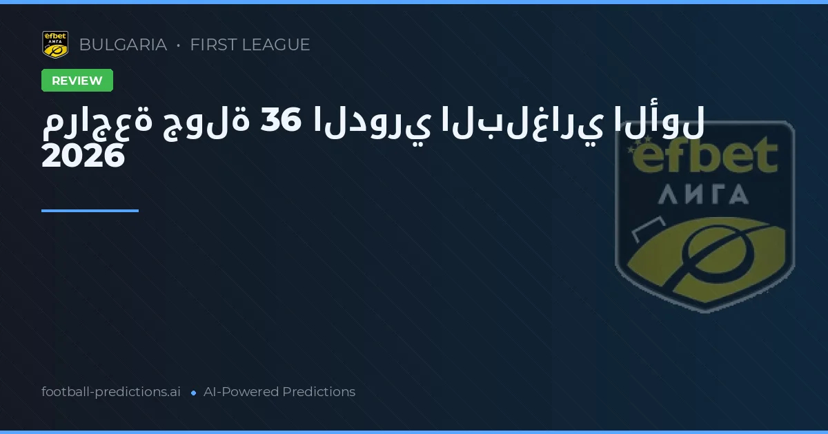 مراجعة جولة 36 الدوري البلغاري الأول 2026