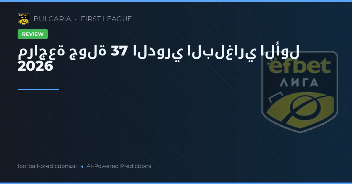مراجعة جولة 37 الدوري البلغاري الأول 2026