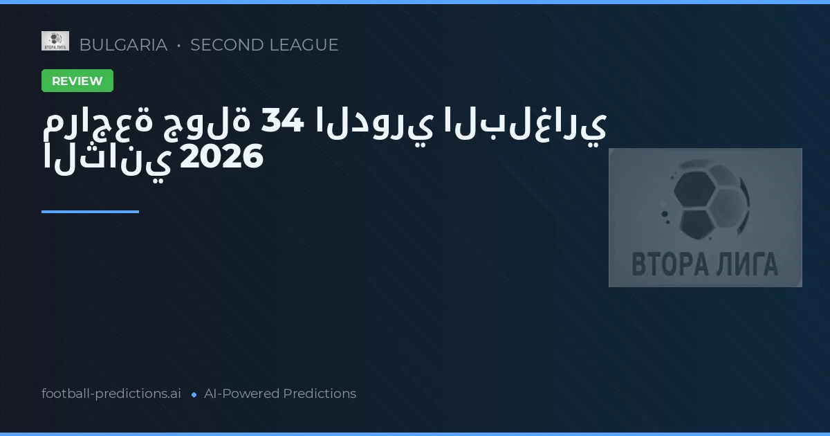 مراجعة جولة 34 الدوري البلغاري الثاني 2026