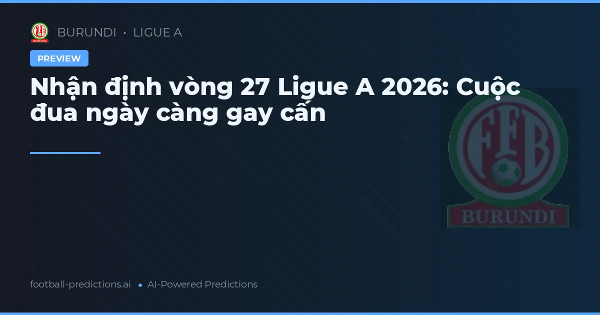 Nhận định vòng 27 Ligue A 2026: Cuộc đua ngày càng gay cấn