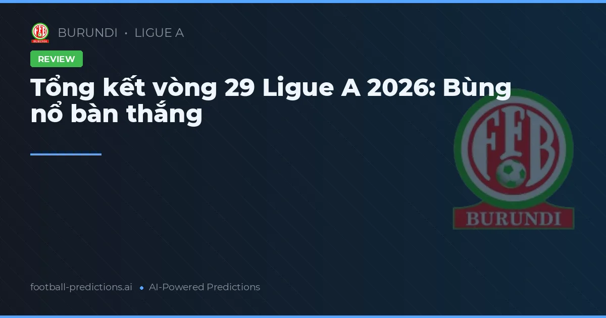 Tổng kết vòng 29 Ligue A 2026: Bùng nổ bàn thắng