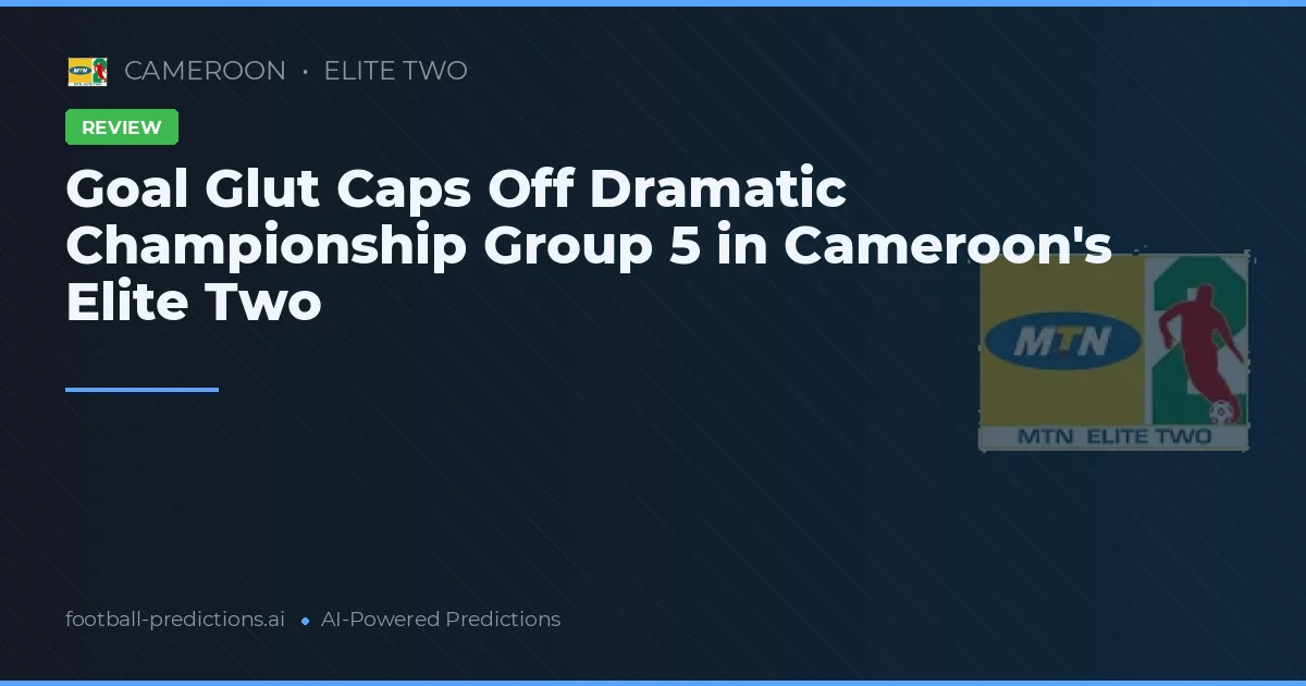 Goal Glut Caps Off Dramatic Championship Group 5 in Cameroon's Elite Two