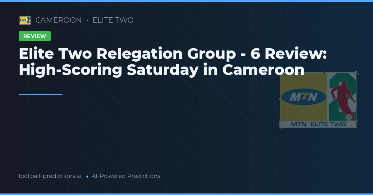 Elite Two Relegation Group - 6 Review: High-Scoring Saturday in Cameroon