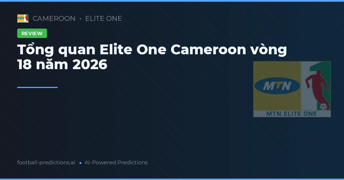 Tổng quan Elite One Cameroon vòng 18 năm 2026