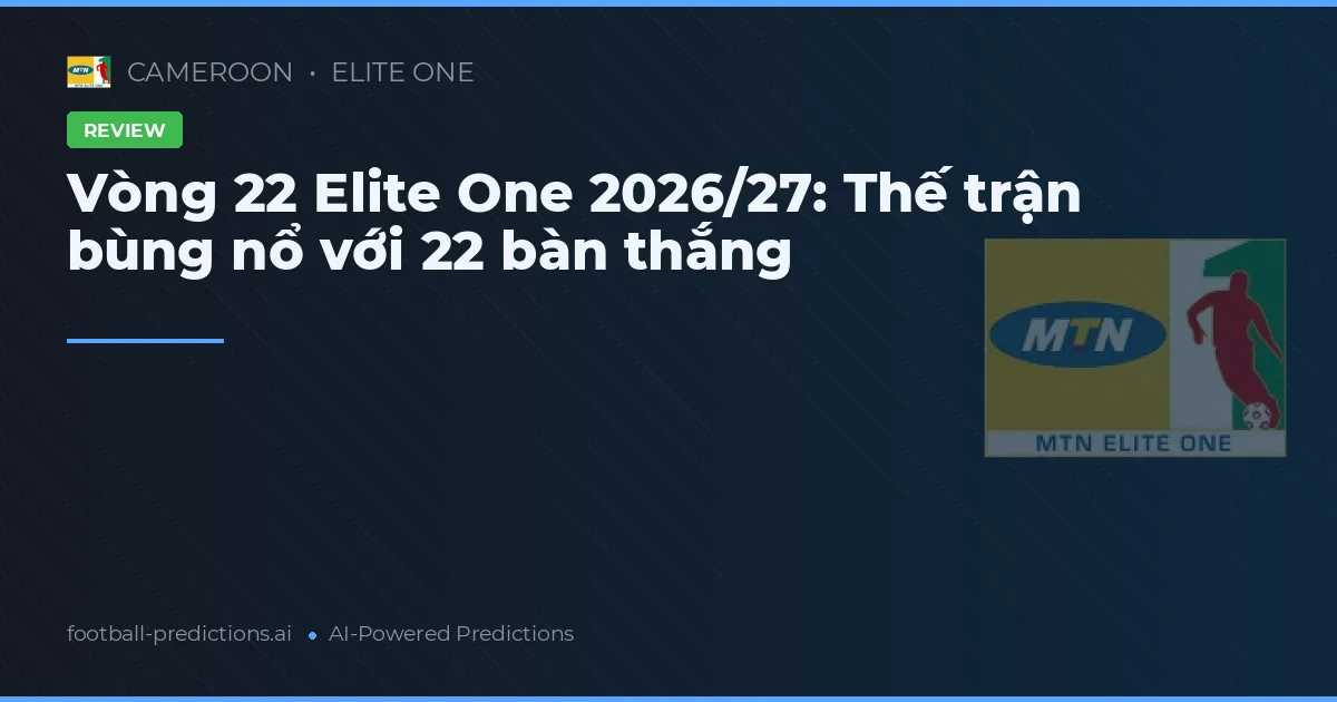 Vòng 22 Elite One 2026/27: Thế trận bùng nổ với 22 bàn thắng