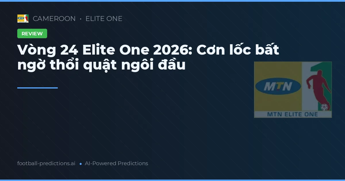 Vòng 24 Elite One 2026: Cơn lốc bất ngờ thổi quật ngôi đầu