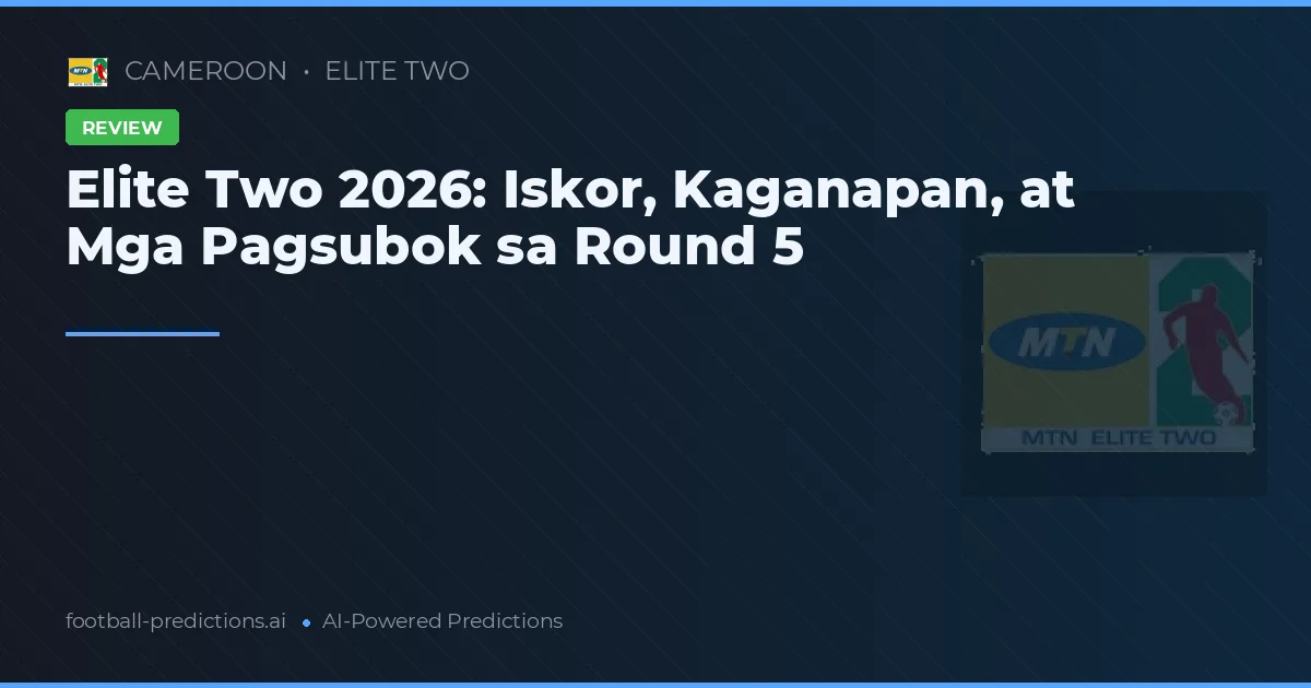 Elite Two 2026: Iskor, Kaganapan, at Mga Pagsubok sa Round 5