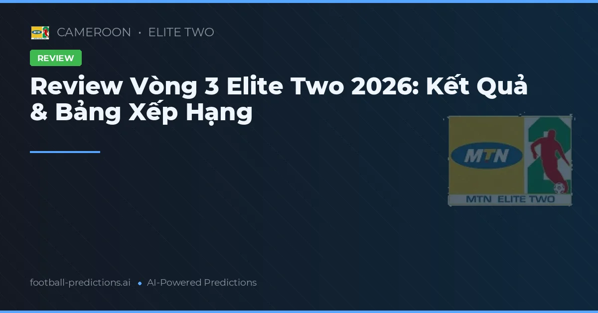 Review Vòng 3 Elite Two 2026: Kết Quả & Bảng Xếp Hạng