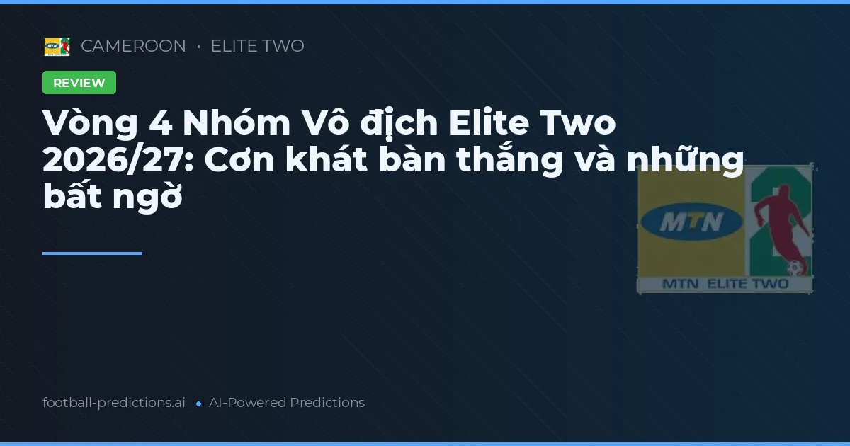 Vòng 4 Nhóm Vô địch Elite Two 2026/27: Cơn khát bàn thắng và những bất ngờ