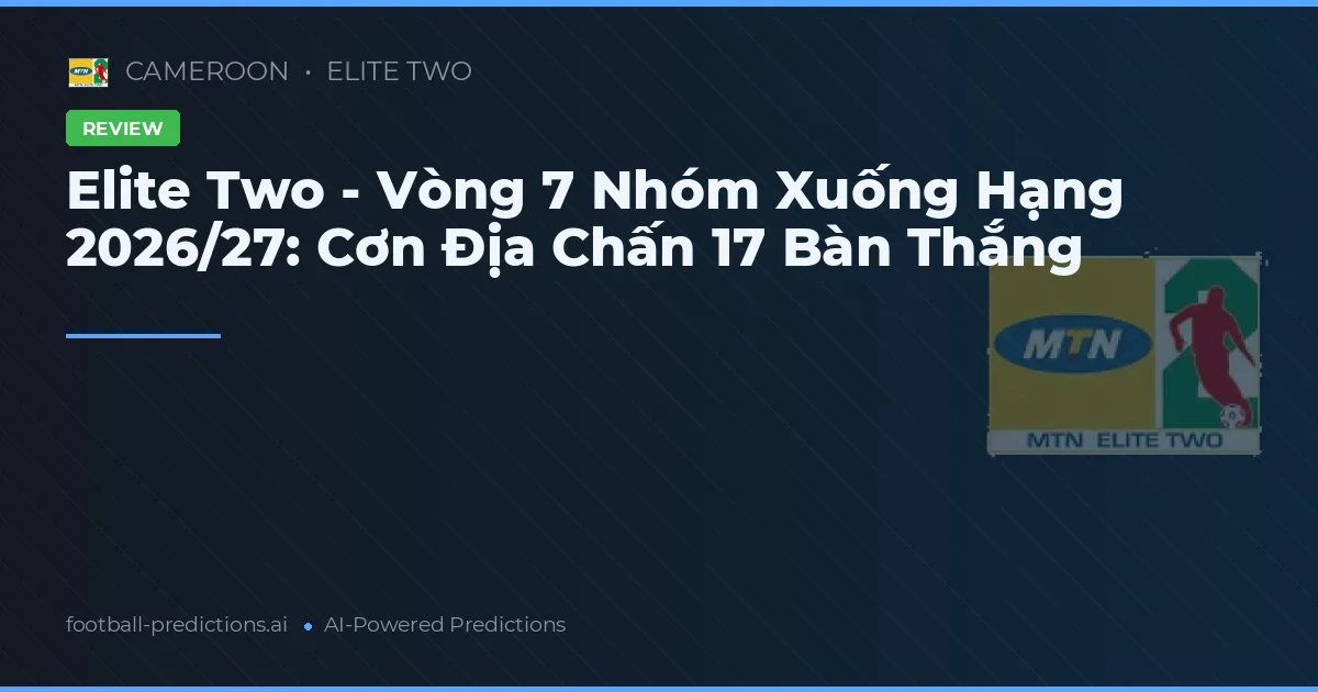 Elite Two - Vòng 7 Nhóm Xuống Hạng 2026/27: Cơn Địa Chấn 17 Bàn Thắng