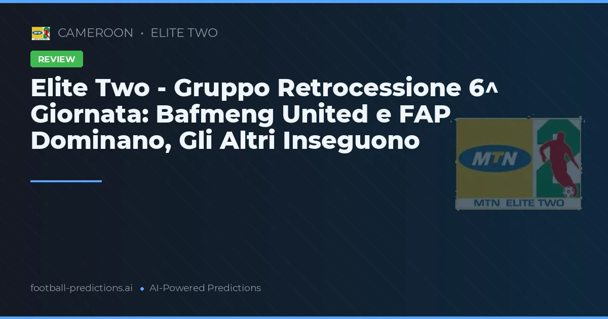 Elite Two - Gruppo Retrocessione 6^ Giornata: Bafmeng United e FAP Dominano, Gli Altri Inseguono