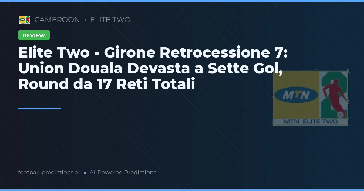 Elite Two - Girone Retrocessione 7: Union Douala Devasta a Sette Gol, Round da 17 Reti Totali