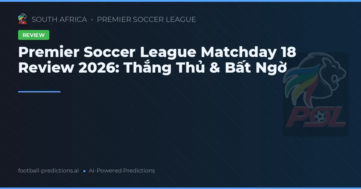 Premier Soccer League Matchday 18 Review 2026: Thắng Thủ & Bất Ngờ