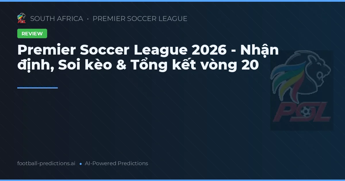Premier Soccer League 2026 - Nhận định, Soi kèo & Tổng kết vòng 20