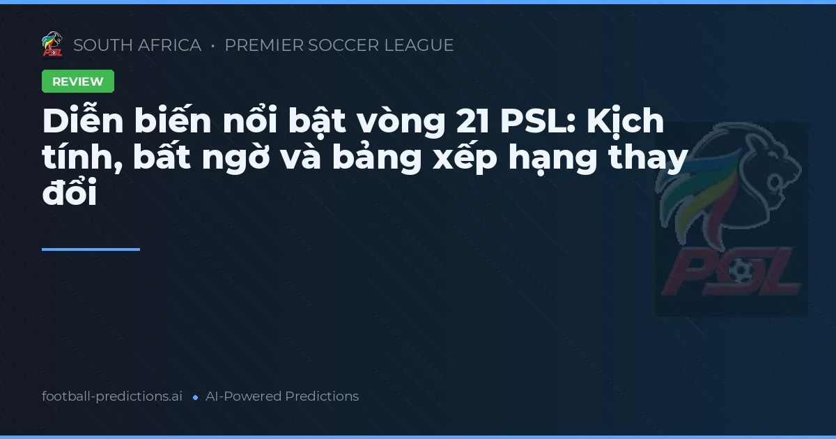 Diễn biến nổi bật vòng 21 PSL: Kịch tính, bất ngờ và bảng xếp hạng thay đổi