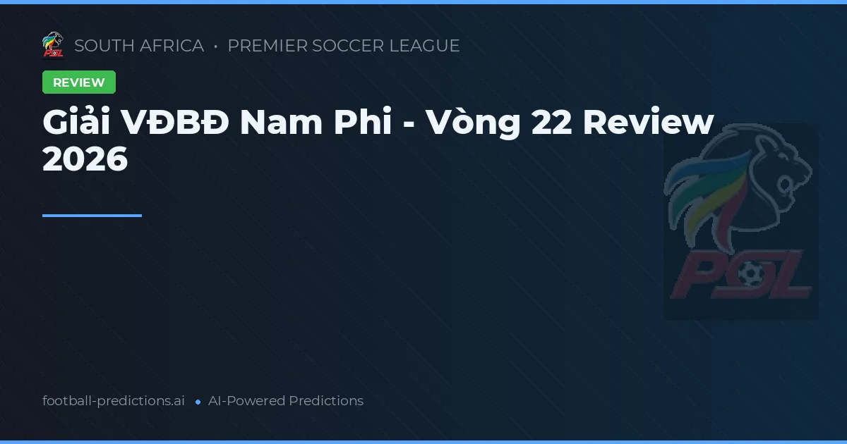 Giải VĐBĐ Nam Phi - Vòng 22 Review 2026