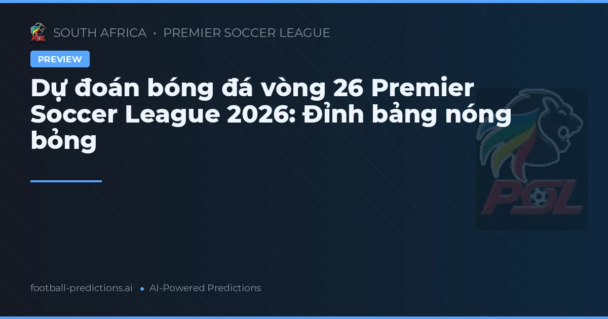Dự đoán bóng đá vòng 26 Premier Soccer League 2026: Đỉnh bảng nóng bỏng