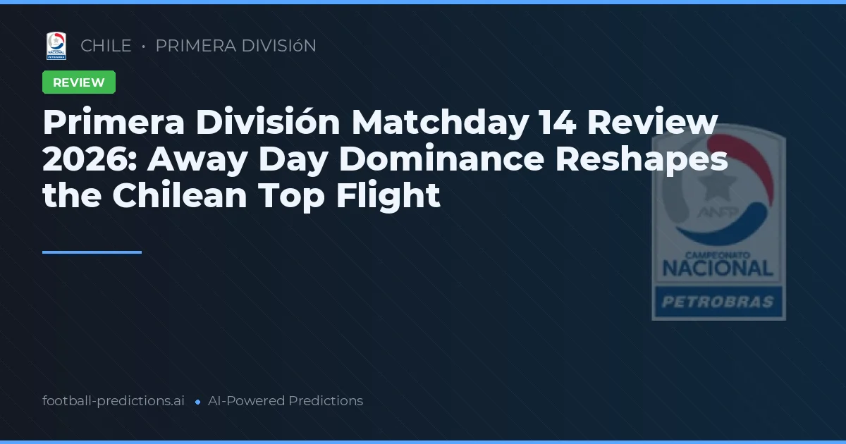 Primera División Matchday 14 Review 2026: Away Day Dominance Reshapes the Chilean Top Flight
