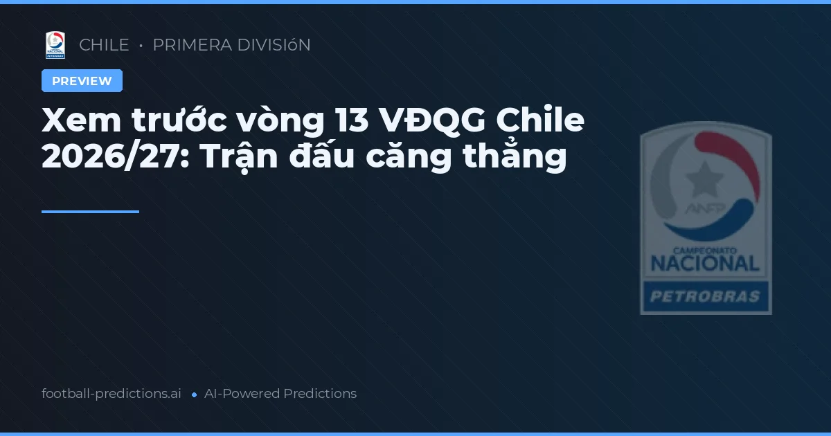 Xem trước vòng 13 VĐQG Chile 2026/27: Trận đấu căng thẳng