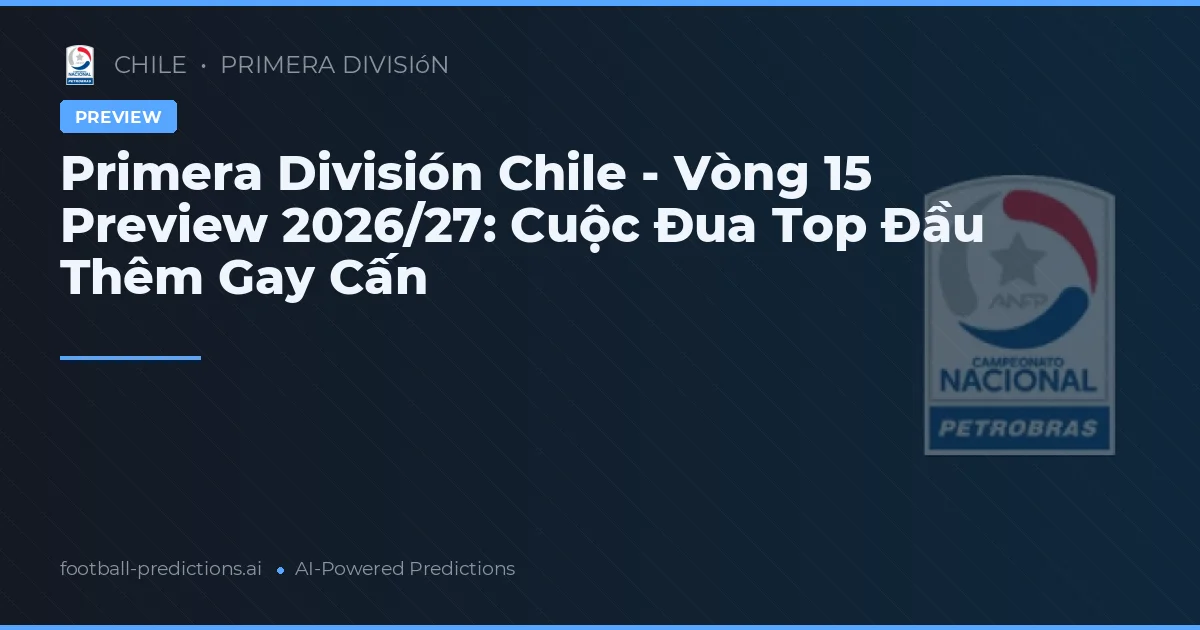 Primera División Chile - Vòng 15 Preview 2026/27: Cuộc Đua Top Đầu Thêm Gay Cấn