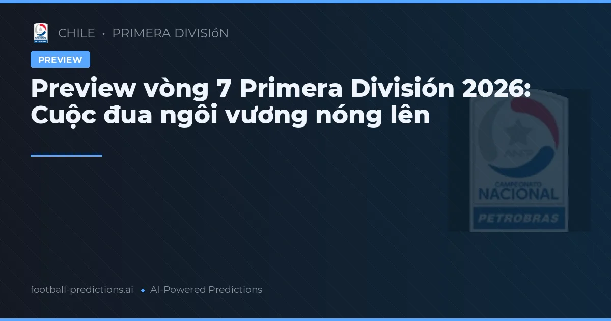 Preview vòng 7 Primera División 2026: Cuộc đua ngôi vương nóng lên