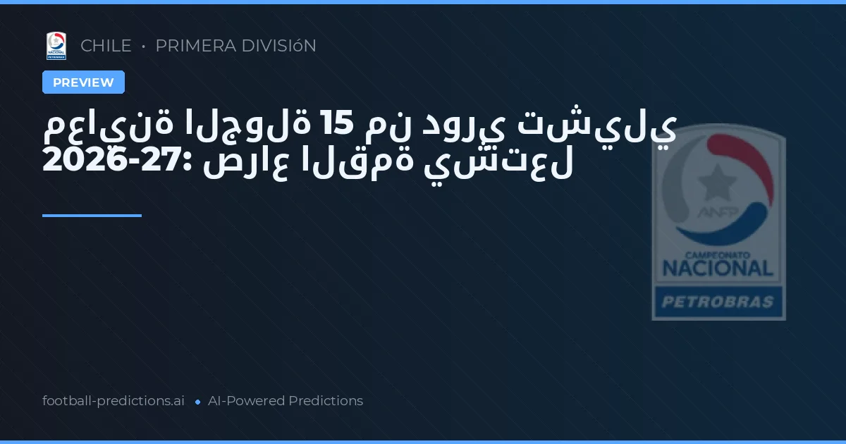 معاينة الجولة 15 من دوري تشيلي 2026-27: صراع القمة يشتعل