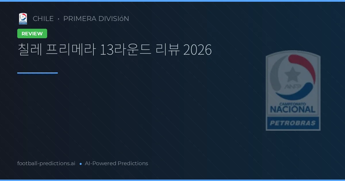 칠레 프리메라 13라운드 리뷰 2026