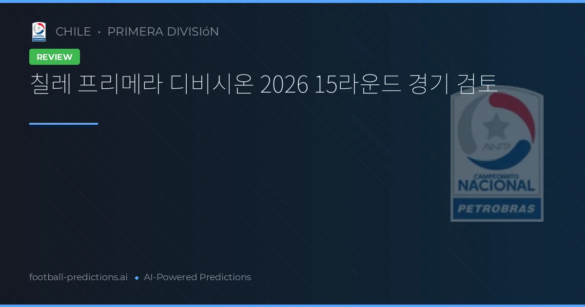 칠레 프리메라 디비시온 2026 15라운드 경기 검토