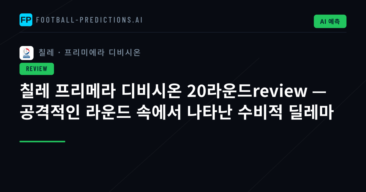 칠레 프리메라 디비시온 20라운드review — 공격적인 라운드 속에서 나타난 수비적 딜레마