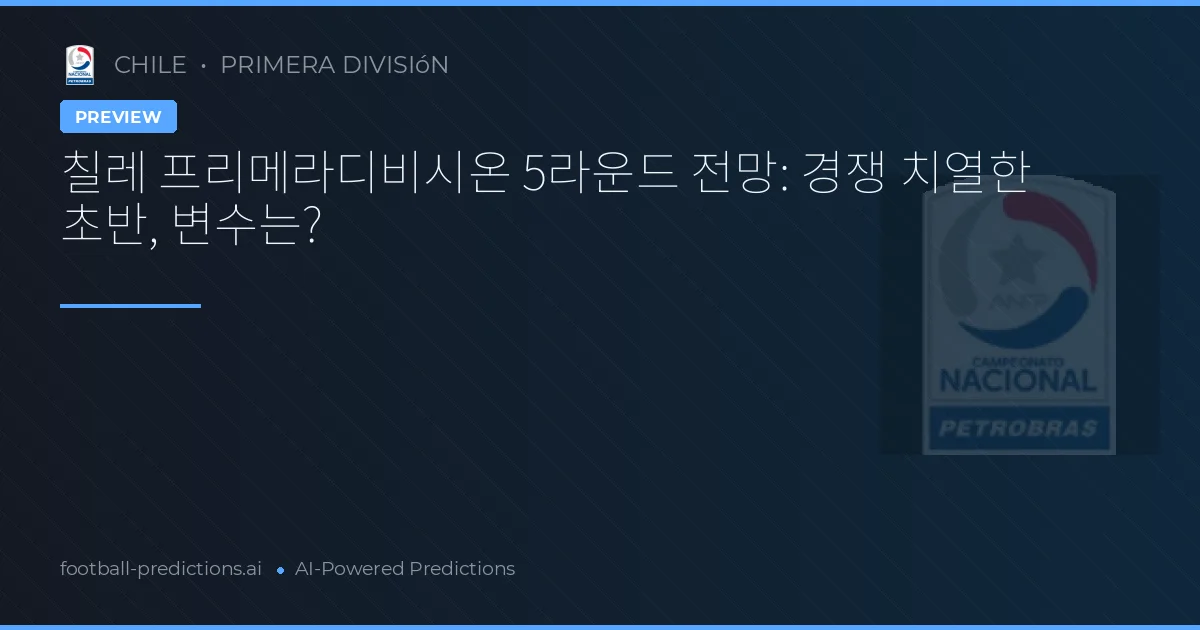 칠레 프리메라디비시온 5라운드 전망: 경쟁 치열한 초반, 변수는?