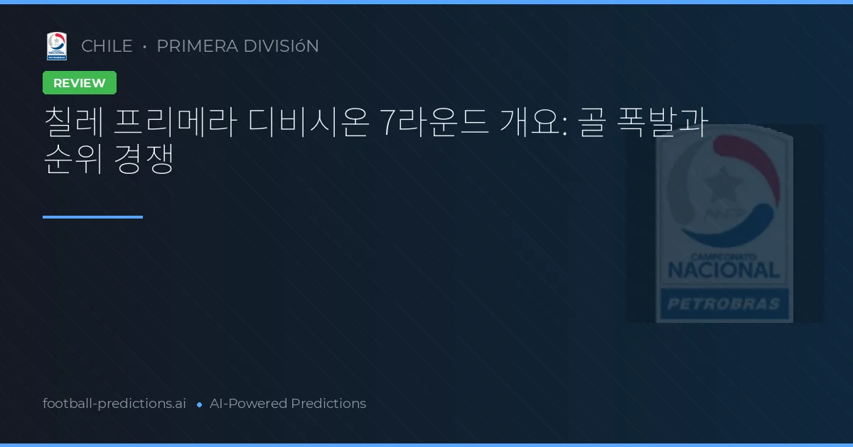 칠레 프리메라 디비시온 7라운드 개요: 골 폭발과 순위 경쟁