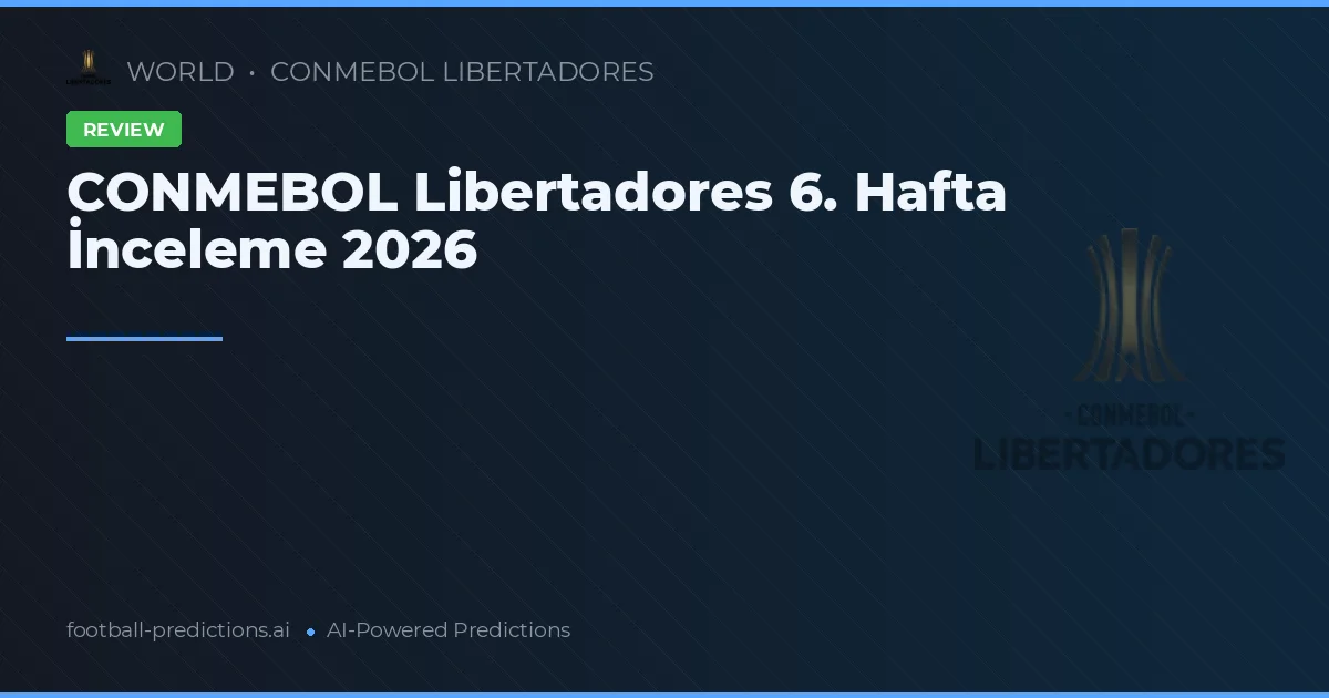 CONMEBOL Libertadores 6. Hafta İnceleme 2026