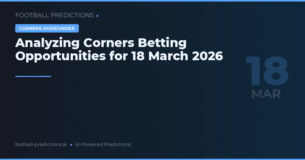 Analyzing Corners Betting Opportunities for 18 March 2026