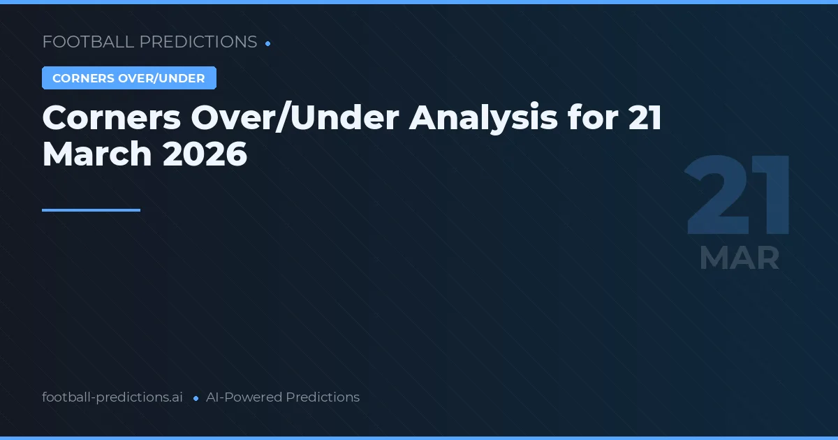 Corners Over/Under Analysis for 21 March 2026