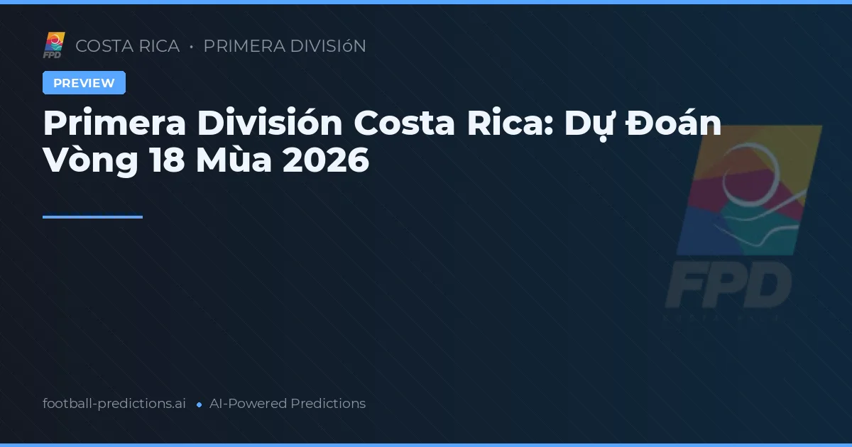 Primera División Costa Rica: Dự Đoán Vòng 18 Mùa 2026
