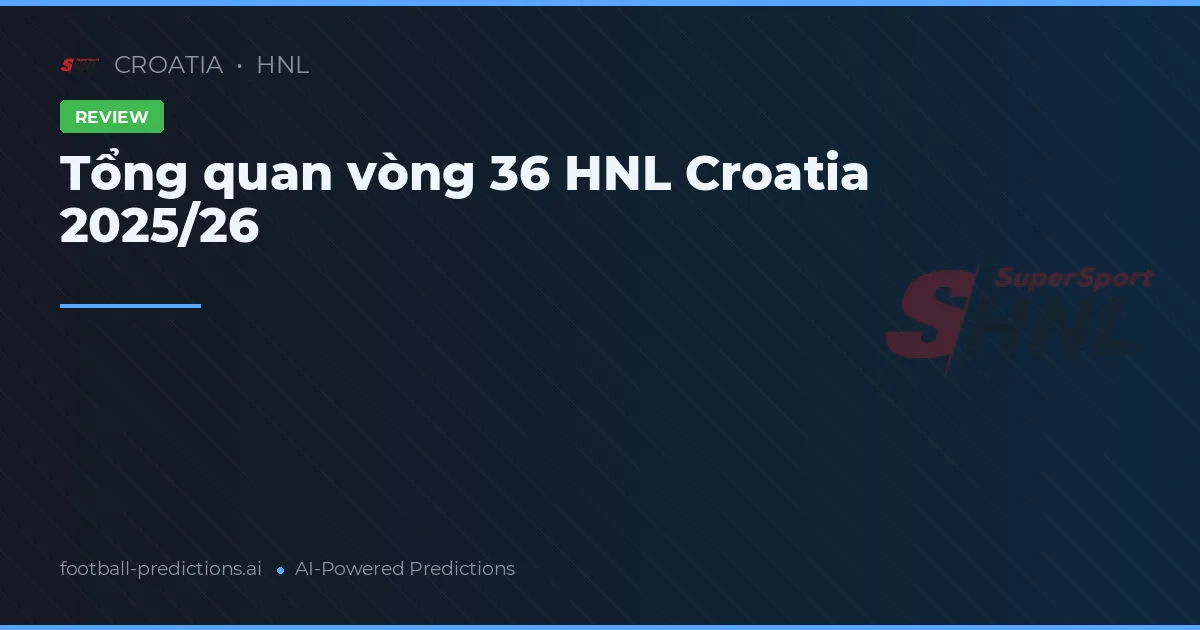 Tổng quan vòng 36 HNL Croatia 2025/26