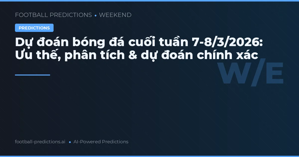 Dự đoán bóng đá cuối tuần 7-8/3/2026: Ưu thế, phân tích & dự đoán chính xác