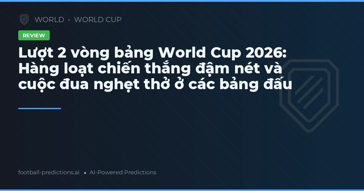 Lượt 2 vòng bảng World Cup 2026: Hàng loạt chiến thắng đậm nét và cuộc đua nghẹt thở ở các bảng đấu