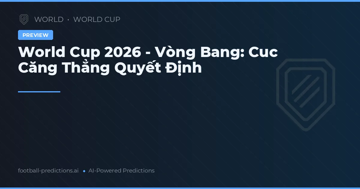 World Cup 2026 - Vòng Bang: Cuc Căng Thẳng Quyết Định