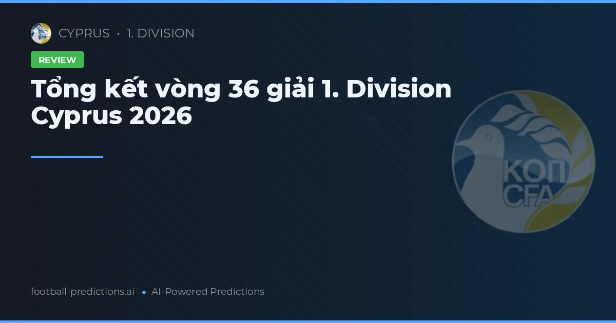 Tổng kết vòng 36 giải 1. Division Cyprus 2026