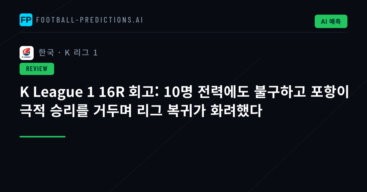 K League 1 16R 회고: 10명 전력에도 불구하고 포항이 극적 승리를 거두며 리그 복귀가 화려했다