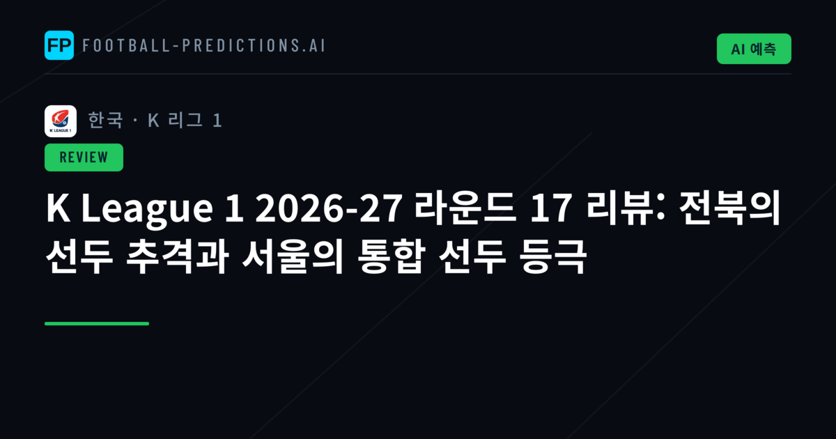 K League 1 2026-27 라운드 17 리뷰: 전북의 선두 추격과 서울의 통합 선두 등극