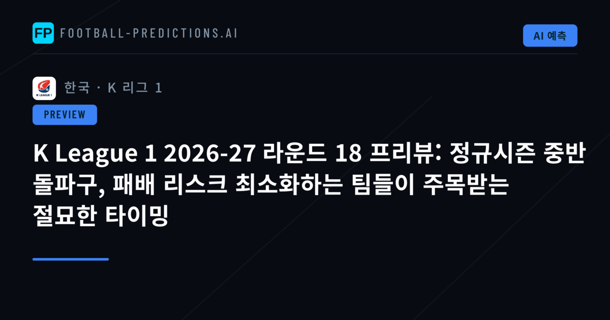 K League 1 2026-27 라운드 18 프리뷰: 정규시즌 중반 돌파구, 패배 리스크 최소화하는 팀들이 주목받는 절묘한 타이밍