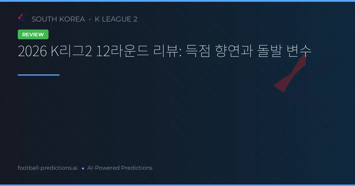 2026 K리그2 12라운드 리뷰: 득점 향연과 돌발 변수