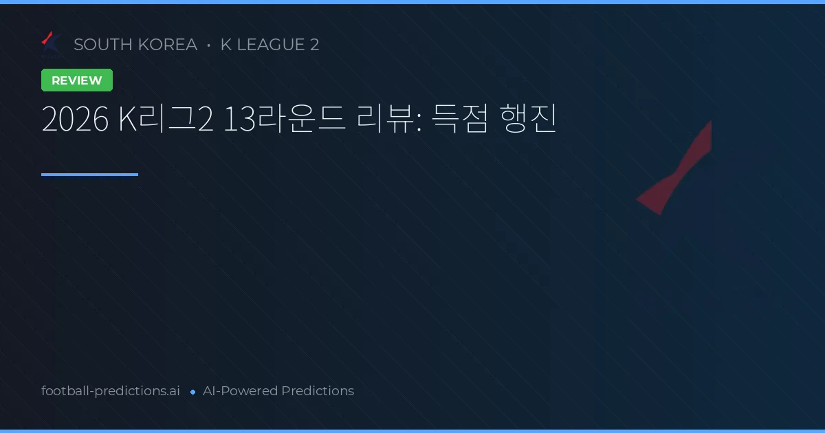 2026 K리그2 13라운드 리뷰: 득점 행진
